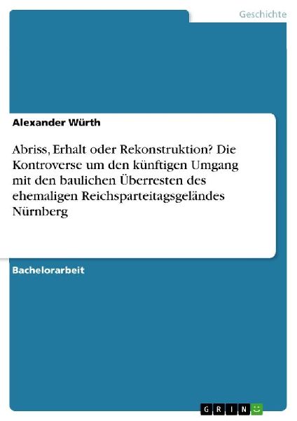 Abriss, Erhalt oder Rekonstruktion? Die Kontroverse um den künftigen Umgang mit den baulichen Überresten des ehemaligen Reichsparteitagsgeländes Nürnberg