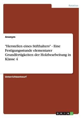 "Herstellen eines Stifthalters" - Eine Festigungsstunde elementarer Grundfertigkeiten der Holzbearbeitung in Klasse 4