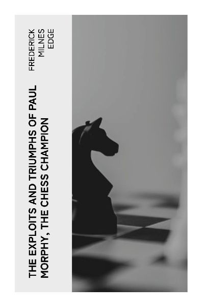 The Exploits and Triumphs of Paul Morphy, the Chess Champion
