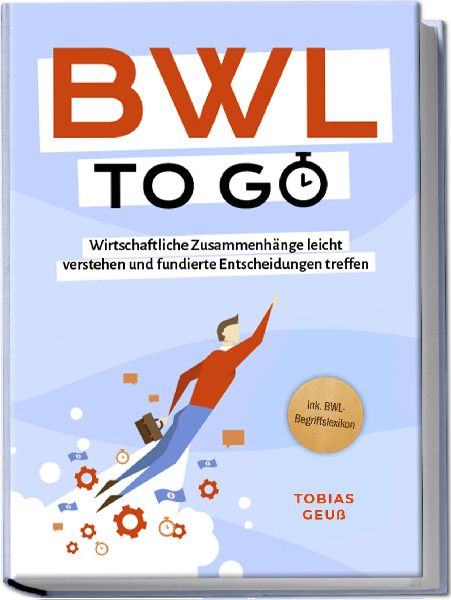 BWL to go - Kompaktes Praxiswissen für Selbstständige & Führungskräfte: Wirtschaftliche Zusammenhänge leicht verstehen und fundierte Entscheidungen treffen - inkl. BWL-Begriffslexikon