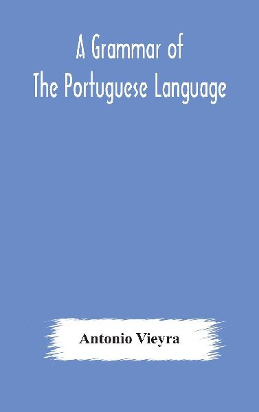A Grammar Of The Portuguese Language; To Which Is Added A Copious Vocabulary And Dialogues, With Extracts From The Best Portuguese Authors