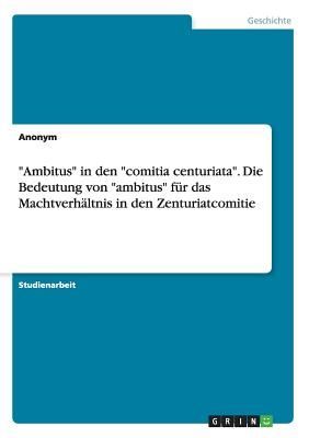"Ambitus" in den "comitia centuriata". Die Bedeutung von "ambitus" für das Machtverhältnis in den Zenturiatcomitie