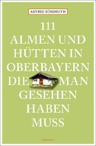 111 Almen und Hütten in Oberbayern, die man gesehen haben muss