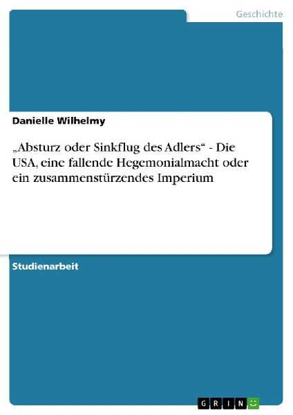 "Absturz oder Sinkflug des Adlers" - Die USA, eine fallende Hegemonialmacht oder ein zusammenstürzendes Imperium