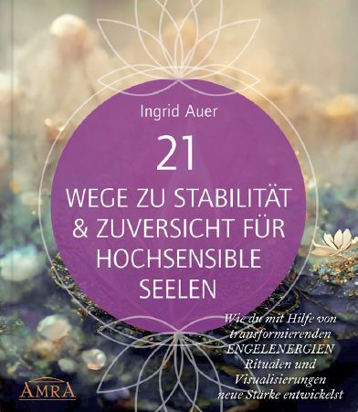 21 WEGE ZU STABILITÄT & ZUVERSICHT FÜR HOCHSENSIBLE SEELEN: Wie du mit Hilfe von transformierenden ENGELENERGIEN, Ritualen und Visualisierungen neue Stärke entwickelst