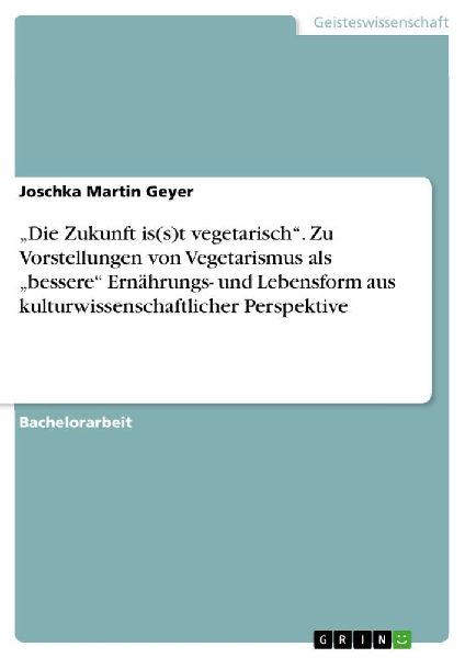 "Die Zukunft is(s)t vegetarisch". Zu Vorstellungen von Vegetarismus als "bessere" Ernährungs- und Lebensform aus kulturwissenschaftlicher Perspektive