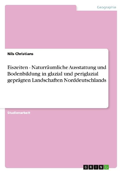 Eiszeiten - Naturräumliche Ausstattung und Bodenbildung in glazial und periglazial geprägten Landschaften Norddeutschlands