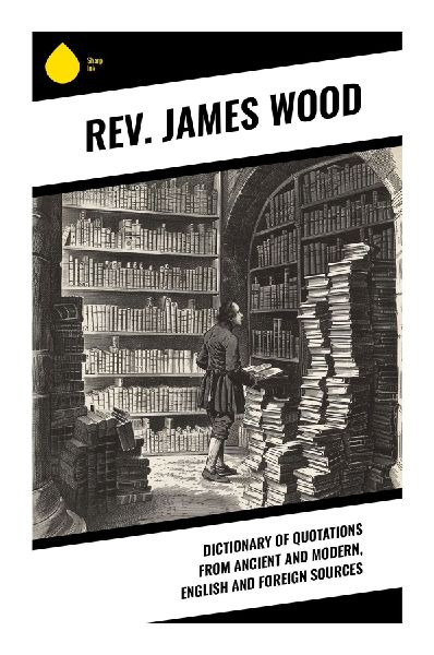 Dictionary of Quotations from Ancient and Modern, English and Foreign Sources