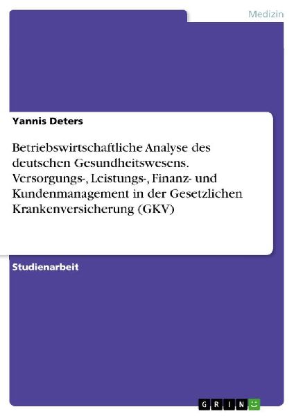 Betriebswirtschaftliche Analyse des deutschen Gesundheitswesens. Versorgungs-, Leistungs-, Finanz- und Kundenmanagement in der Gesetzlichen Krankenversicherung (GKV)