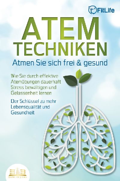 ATEMTECHNIKEN - Atmen Sie sich frei & gesund: Wie Sie durch effektive Atemübungen dauerhaft Stress bewältigen und Gelassenheit lernen - Der Schlüssel zu mehr Lebensqualität und Gesundheit