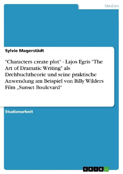 "Characters create plot" - Lajos Egris "The Art of Dramatic Writing" als Drehbuchtheorie und seine praktische Anwendung am Beispiel von Billy Wilders Film "Sunset Boulevard"