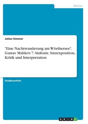 "Eine Nachtwanderung am Wörthersee". Gustav Mahlers 7. Sinfonie. Satzexposition, Kritik und Interpretation