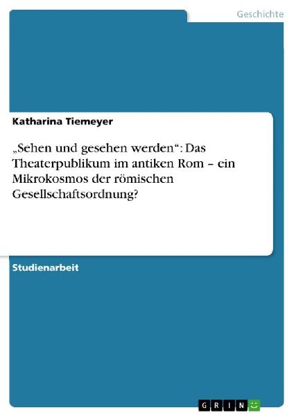 "Sehen und gesehen werden": Das Theaterpublikum im antiken Rom - ein Mikrokosmos der römischen Gesellschaftsordnung?