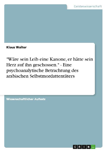 "Wäre sein Leib eine Kanone, er hätte sein Herz auf ihn geschossen." - Eine psychoanalytische Betrachtung des arabischen Selbstmordattentäters