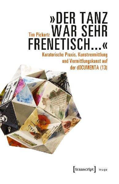 'Der Tanz war sehr frenetisch...' - Kuratorische Praxis, Kunstvermittlung und Vermittlungskunst auf der dOCUMENTA (13)