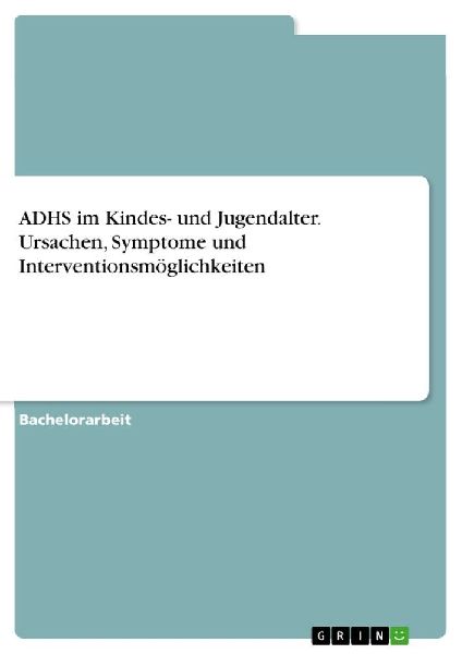 ADHS im Kindes- und Jugendalter. Ursachen, Symptome und Interventionsmöglichkeiten