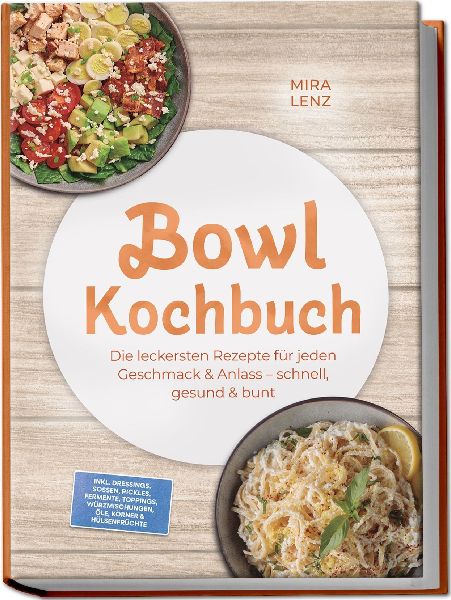 Bowl Kochbuch: Wow so lecker! Die leckersten Rezepte für jeden Geschmack - schnell, gesund & bunt - inkl. Dressings, Soßen, Pickles, Fermente, Toppings, Würzmischungen, Öle, Körner & Hülsenfrüchte