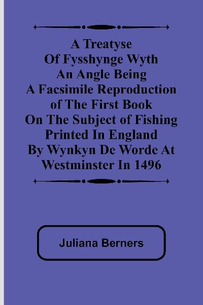 A Treatyse of Fysshynge wyth an Angle Being a facsimile reproduction of the first book on the subject of fishing printed in England by Wynkyn de Worde at Westminster in 1496