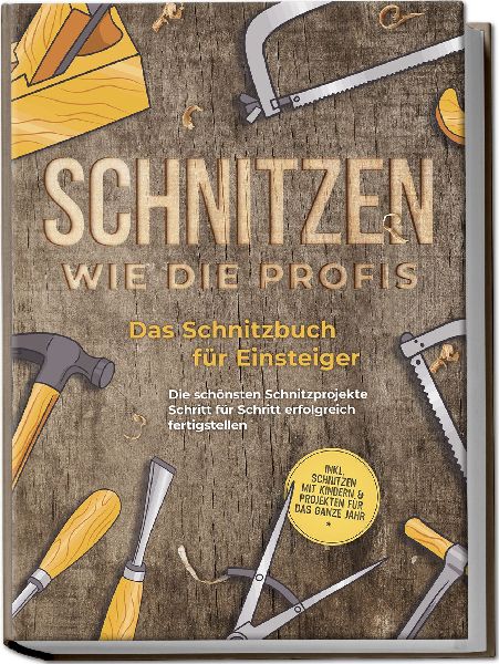 Schnitzen wie die Profis: Das Schnitzbuch für Einsteiger - Die schönsten Schnitzprojekte Schritt für Schritt erfolgreich fertigstellen - inkl. Schnitzen mit Kindern & Projekten für das ganze Jahr
