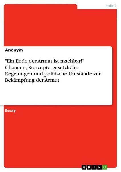 "Ein Ende der Armut ist machbar!" Chancen, Konzepte, gesetzliche Regelungen und politische Umstände zur Bekämpfung der Armut