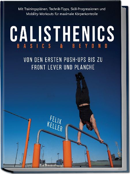 Calisthenics Basics & Beyond - Von den ersten Push-ups bis zu Front Lever und Planche. Mit Trainingsplänen, Technik-Tipps, Skill-Progressionen und Mobility-Workouts für maximale Körperkontrolle