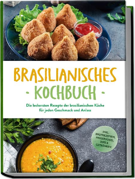 Brasilianisches Kochbuch: Die leckersten Rezepte der brasilianischen Küche für jeden Geschmack und Anlass - inkl. Brotrezepten, Fingerfood, Dips & Getränken