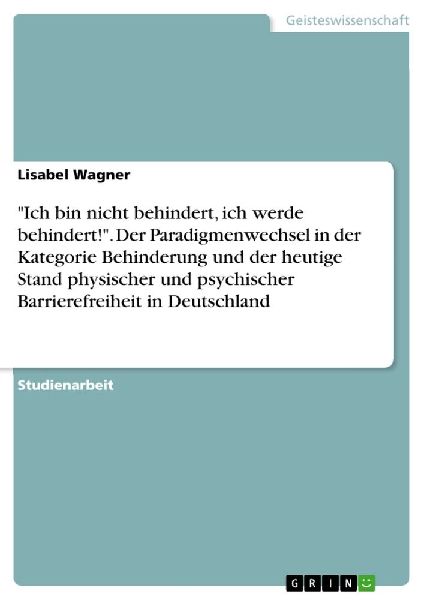 "Ich bin nicht behindert, ich werde behindert!". Der Paradigmenwechsel in der Kategorie Behinderung und der heutige Stand physischer und psychischer Barrierefreiheit in Deutschland