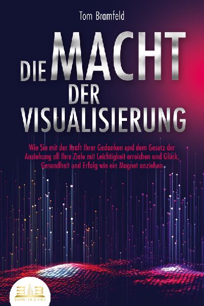 DIE MACHT DER VISUALISIERUNG: Wie Sie mit der Kraft Ihrer Gedanken und dem Gesetz der Anziehung all Ihre Ziele mit Leichtigkeit erreichen und Glück, Gesundheit und Erfolg wie ein Magnet anziehen