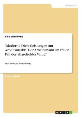 "Moderne Dienstleistungen am Arbeitsmarkt". Der Arbeitsmarkt im freien Fall des Shareholder Value?