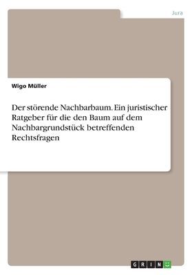 Der störende Nachbarbaum. Ein juristischer Ratgeber für die den Baum auf dem Nachbargrundstück betreffenden Rechtsfragen
