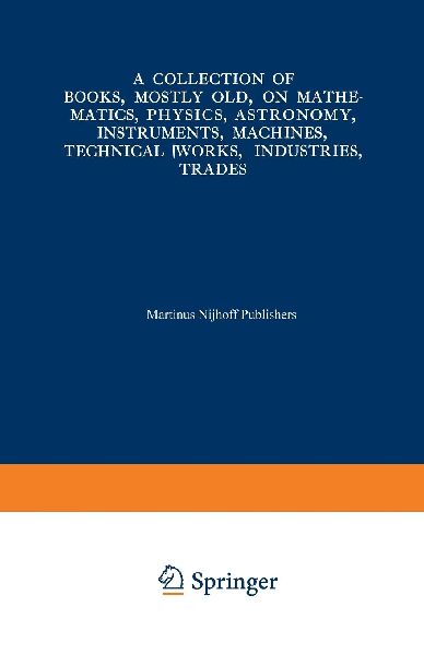 A Collection of Books, Mostly Old, on Mathematics, Physics, Astronomy, Instruments, Machines, Technical Works, Industries, Trades