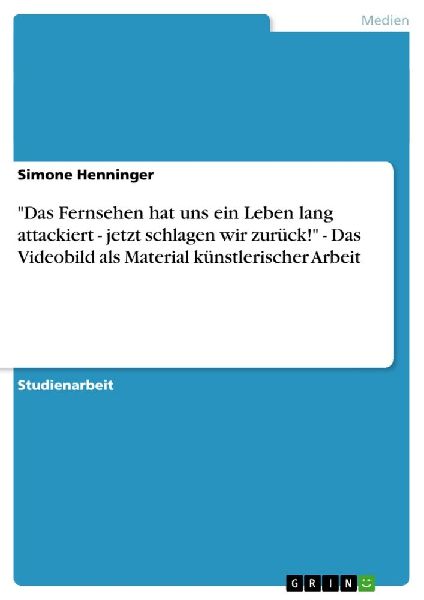 "Das Fernsehen hat uns ein Leben lang  attackiert - jetzt schlagen wir zurück!" - Das Videobild als Material künstlerischer Arbeit