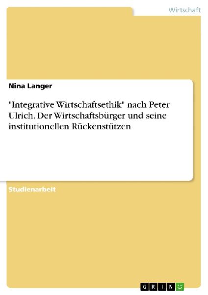 "Integrative Wirtschaftsethik" nach Peter Ulrich. Der Wirtschaftsbürger und seine institutionellen Rückenstützen