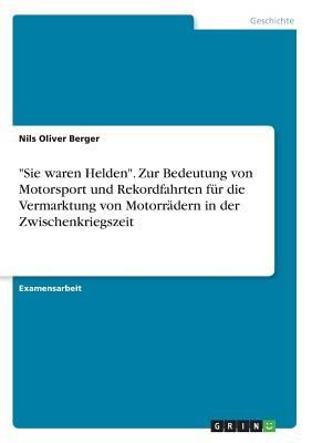 "Sie waren Helden". Zur Bedeutung von Motorsport und Rekordfahrten für die Vermarktung von Motorrädern in der Zwischenkriegszeit