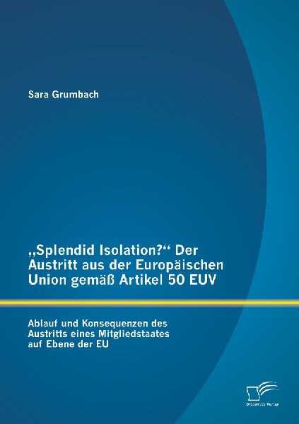 "Splendid Isolation?" Der Austritt aus der Europäischen Union gemäß Artikel 50 EUV. Ablauf und Konsequenzen des Austritts eines Mitgliedstaates auf Ebene der EU