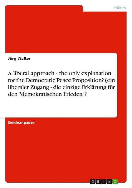 A liberal approach - the only explanation for the Democratic Peace Proposition? (ein liberaler Zugang - die einzige Erklärung für den "demokratischen Frieden"?