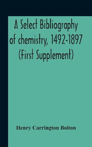 A Select Bibliography Of Chemistry, 1492-1897 (First Supplement)