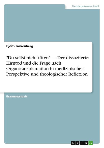 "Du sollst nicht töten" - Der dissoziierte Hirntod und die Frage nach  Organtransplantation in medizinischer Perspektive und theologischer Reflexion