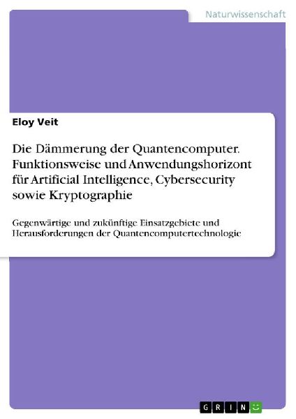 Die Dämmerung der Quantencomputer. Funktionsweise und Anwendungshorizont für Artificial Intelligence, Cybersecurity sowie Kryptographie