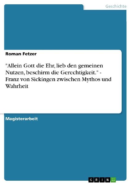 "Allein Gott die Ehr, lieb den gemeinen Nutzen, beschirm die Gerechtigkeit." - Franz von Sickingen zwischen Mythos und Wahrheit