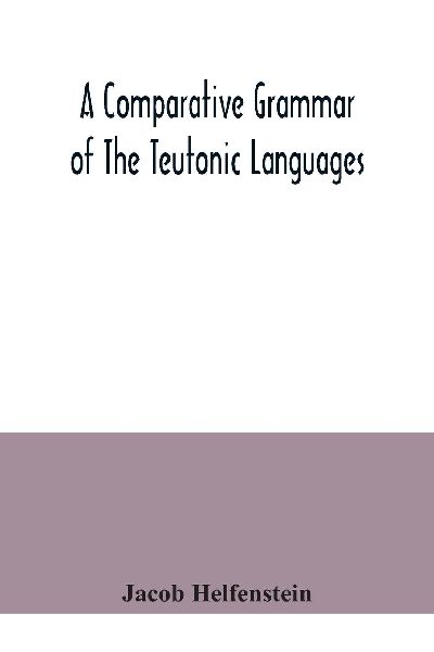 A comparative grammar of the Teutonic languages. Being at the same time a historical grammar of the English language. And comprising Gothic, Anglo-Saxon, Early English, Modern English, Icelandic (Old Norse), Danish, Swedish, Old High German, Middle High G