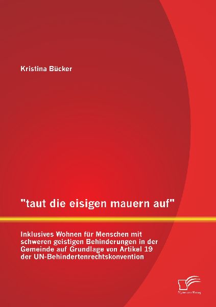 "taut die eisigen mauern auf" - Inklusives Wohnen für Menschen mit schweren geistigen Behinderungen in der Gemeinde auf Grundlage von Artikel 19 der UN-Behindertenrechtskonvention