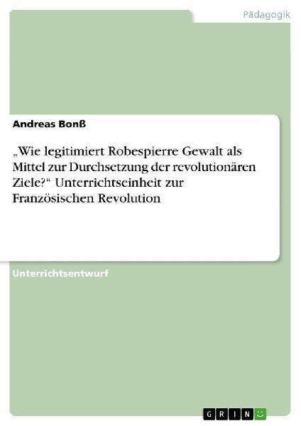 "Wie legitimiert Robespierre Gewalt als Mittel zur Durchsetzung der revolutionären Ziele?" Unterrichtseinheit zur Französischen Revolution