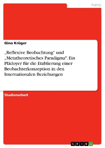 "Reflexive Beobachtung" und "Metatheoretisches Paradigma". Ein Plädoyer für die Etablierung einer Beobachterkonzeption in den Internationalen Beziehungen