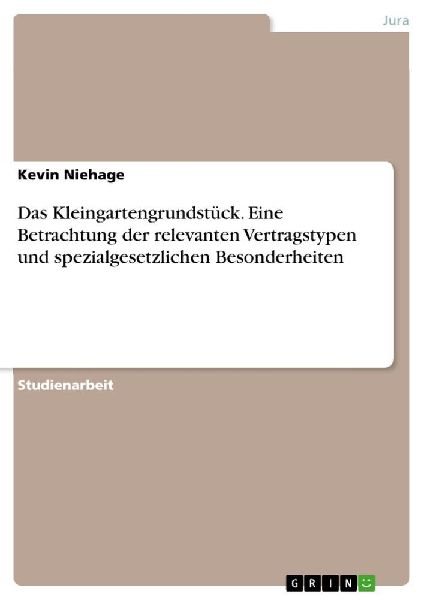 Das Kleingartengrundstück. Eine Betrachtung der relevanten Vertragstypen und spezialgesetzlichen Besonderheiten
