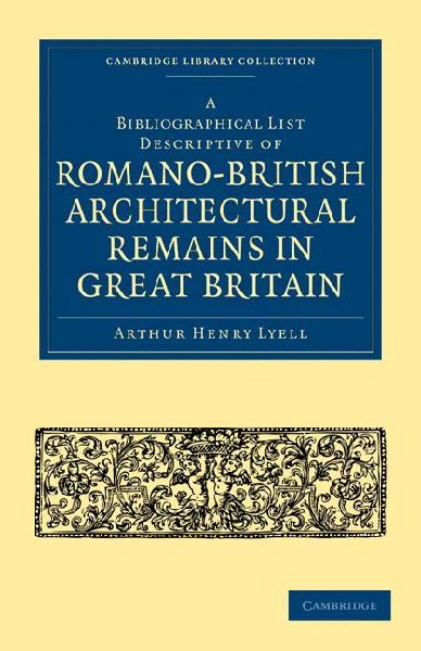 A Bibliographical List Descriptive of Romano-British Architectural Remains in Great Britain