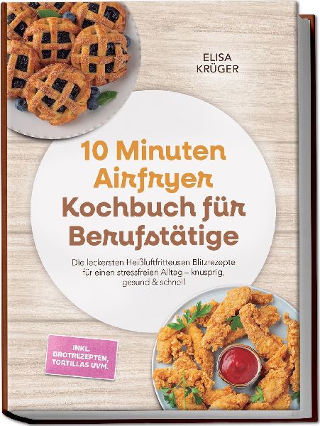 10 Minuten Airfryer Kochbuch für Berufstätige: Die leckersten Heißluftfritteusen Blitzrezepte für einen stressfreien Alltag - knusprig, gesund & schnell - inkl. Brotrezepten, Tortillas uvm.