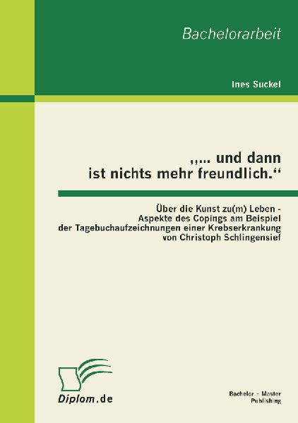 "... und dann ist nichts mehr freundlich." Über die Kunst zu(m) Leben - Aspekte des Copings am Beispiel der Tagebuchaufzeichnungen einer Krebserkrankung von Christoph Schlingensief