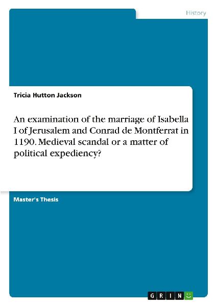 An examination of the marriage of Isabella I of Jerusalem and Conrad de Montferrat in 1190. Medieval scandal or a matter of political expediency?