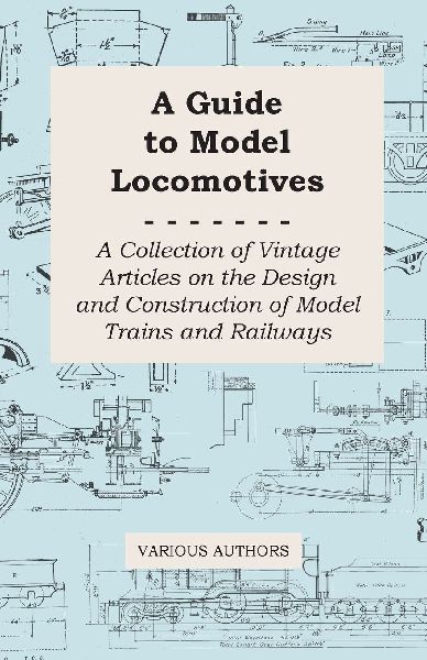 A Guide to Model Locomotives - A Collection of Vintage Articles on the Design and Construction of Model Trains and Railways